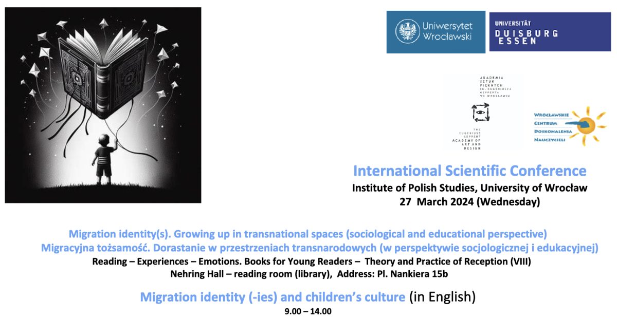 Screenshot for the conference with the text: "International Scientific Conference / Institute of Polish Studies, University of Wrocław / 27 March 2024 (Wednesday)/ Migration identity(s). Growing up in transnational spaces (sociological and educational perspective) / Migracyjna tożsamość. Dorastanie w przestrzeniach transnarodowych (w perspektywie socjologicznej i edukacyjnej)/ Reading – Experiences – Emotions. Books for Young Readers – Theory and Practice of Reception (VIII) / Nehring Hall – reading room (library), Address: Pl. Nankiera 15b / Migration identity (-ies) and children’s culture (in English) / 9.00 – 14.00